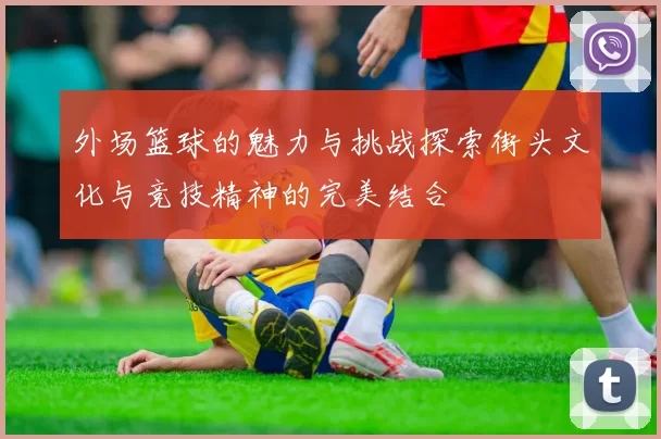 外场篮球的魅力与挑战探索街头文化与竞技精神的完美结合