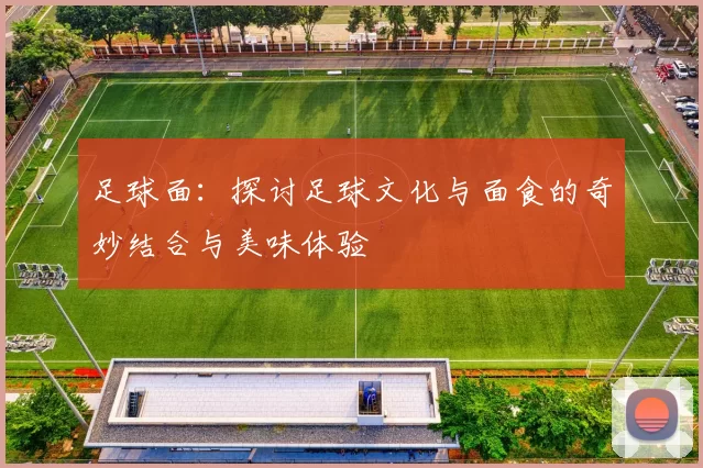 足球面：探讨足球文化与面食的奇妙结合与美味体验
