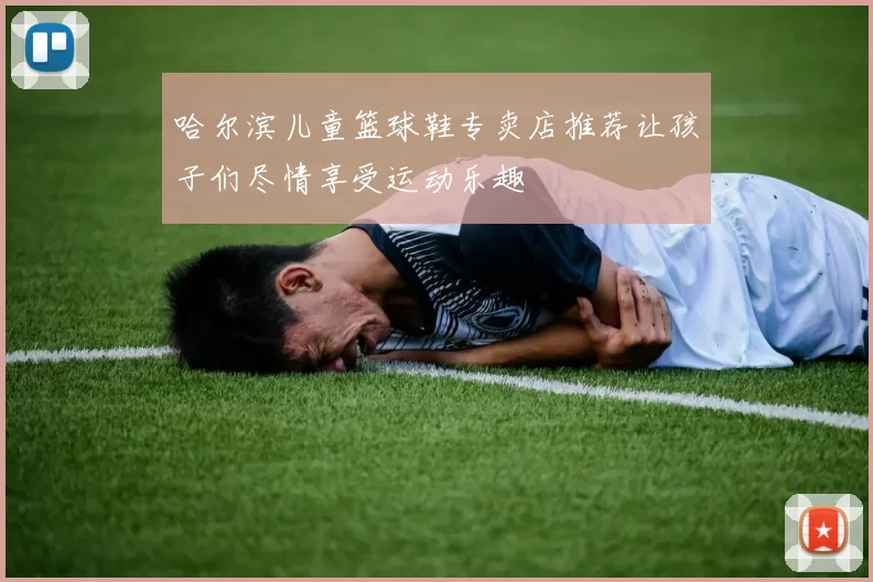 哈尔滨儿童篮球鞋专卖店推荐让孩子们尽情享受运动乐趣