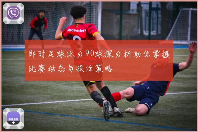 即时足球比分90球探分析助你掌握比赛动态与投注策略