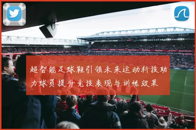 超智能足球鞋引领未来运动科技助力球员提升竞技表现与训练效果
