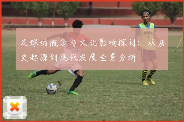 足球的概念与文化影响探讨：从历史起源到现代发展全景分析