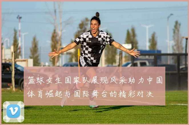 篮球女生国家队展现风采助力中国体育崛起与国际舞台的精彩对决