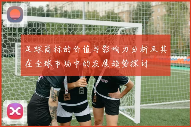 足球商标的价值与影响力分析及其在全球市场中的发展趋势探讨